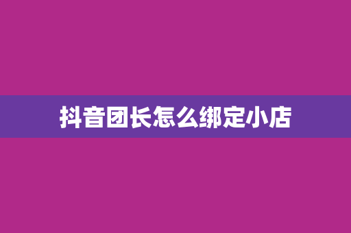 抖音团长怎么绑定小店