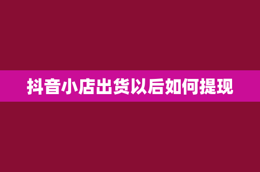 抖音小店出货以后如何提现