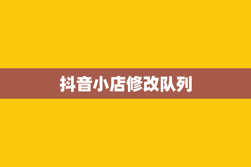 抖音小店修改队列