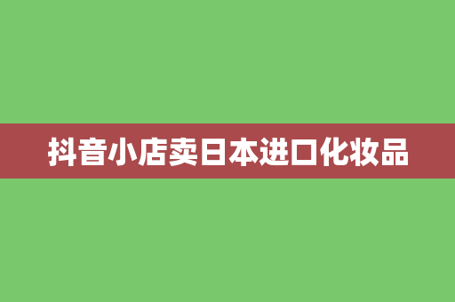 抖音小店卖日本进口化妆品