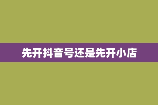 先开抖音号还是先开小店