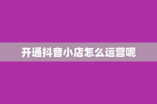 开通抖音小店怎么运营呢