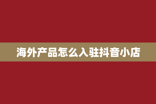 海外产品怎么入驻抖音小店
