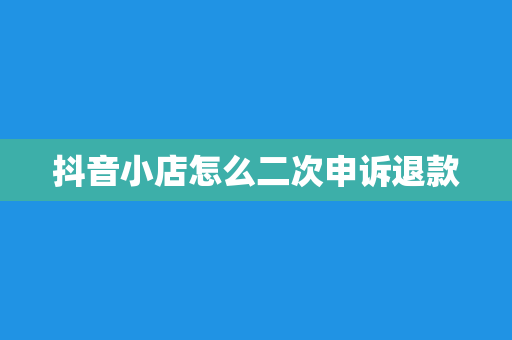 抖音小店怎么二次申诉退款