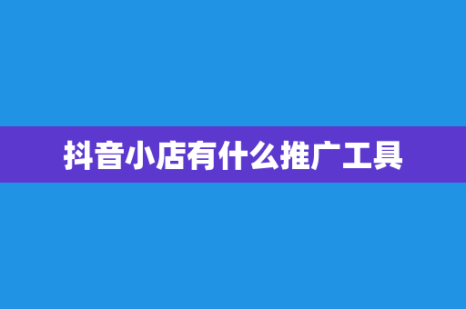 抖音小店有什么推广工具