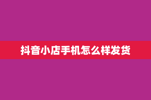 抖音小店手机怎么样发货