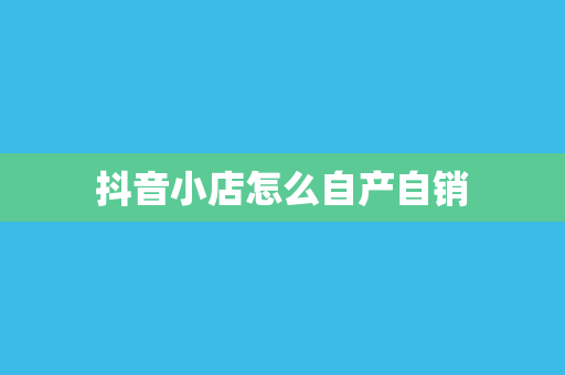 抖音小店怎么自产自销