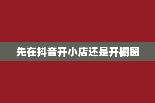 先在抖音开小店还是开橱窗
