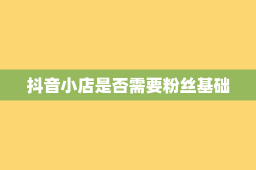 抖音小店是否需要粉丝基础