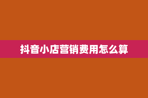 抖音小店营销费用怎么算