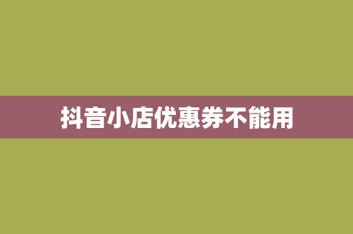 抖音小店优惠券不能用