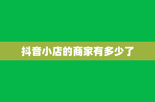 抖音小店的商家有多少了