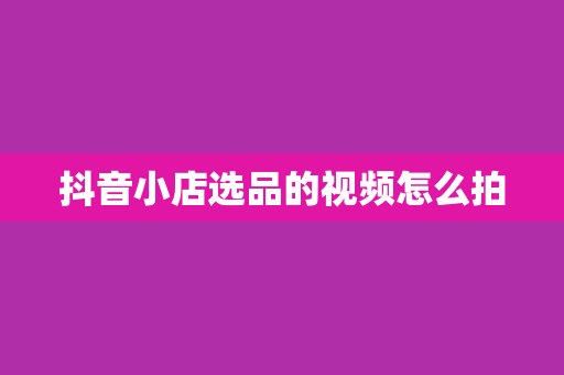 抖音小店选品的视频怎么拍