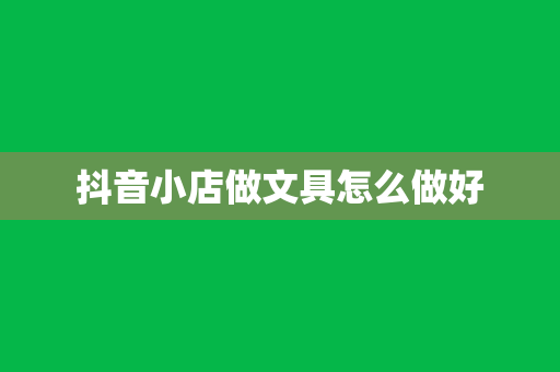 抖音小店做文具怎么做好