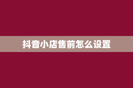 抖音小店售前怎么设置