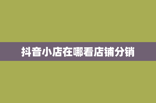 抖音小店在哪看店铺分销
