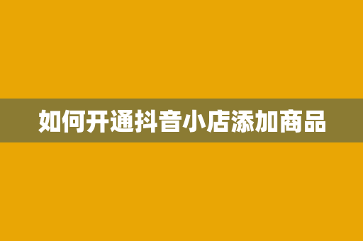 如何开通抖音小店添加商品