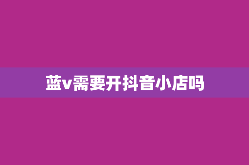 蓝v需要开抖音小店吗