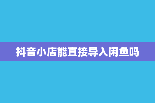 抖音小店能直接导入闲鱼吗