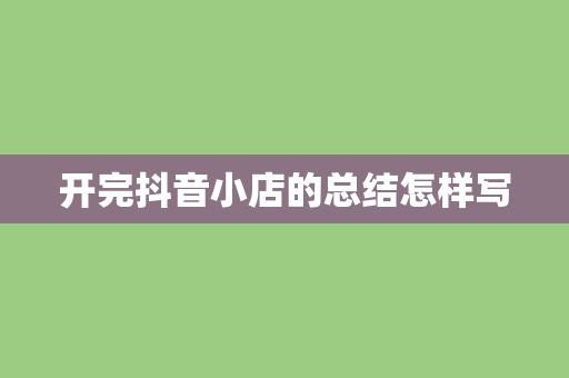 开完抖音小店的总结怎样写