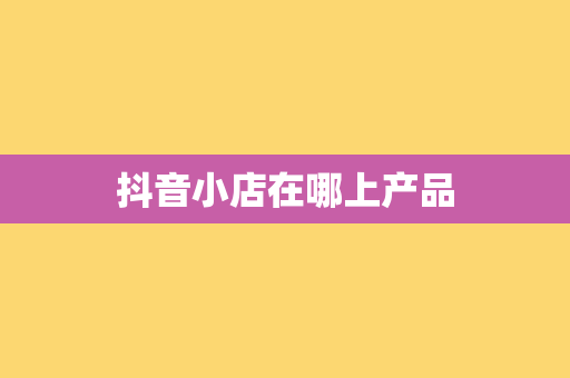 抖音小店在哪上产品