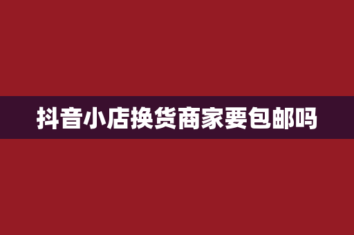 抖音小店换货商家要包邮吗