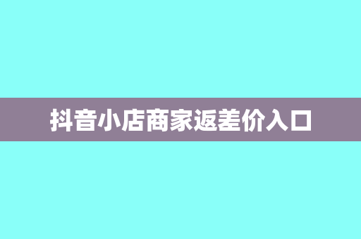 抖音小店商家返差价入口