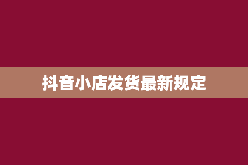 抖音小店发货最新规定