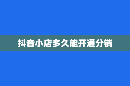 抖音小店多久能开通分销
