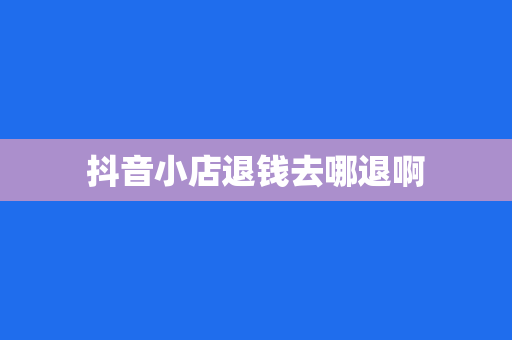 抖音小店退钱去哪退啊