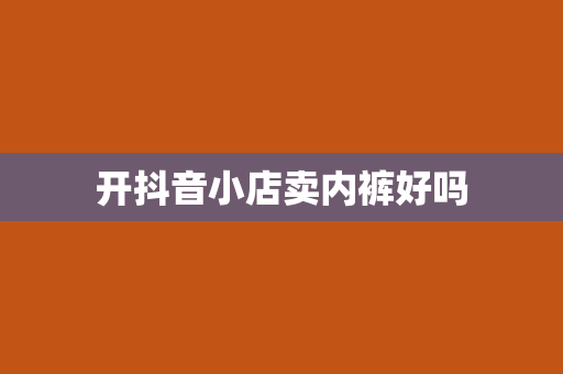 开抖音小店卖内裤好吗