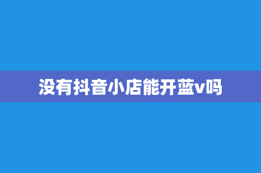 没有抖音小店能开蓝v吗