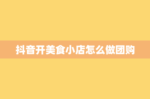抖音开美食小店怎么做团购