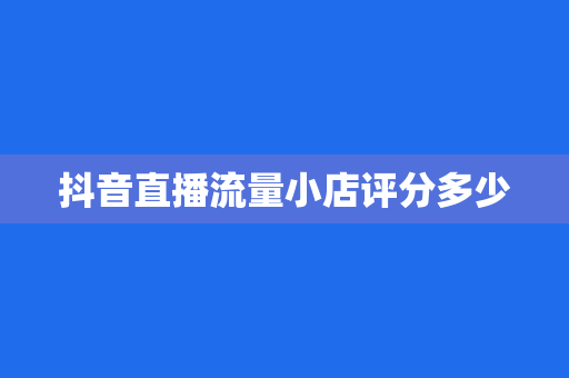 抖音直播流量小店评分多少