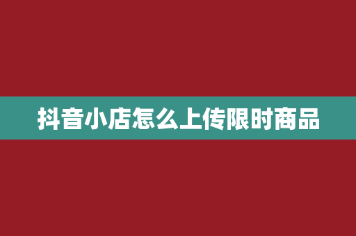 抖音小店怎么上传限时商品