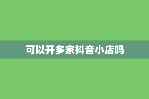 可以开多家抖音小店吗