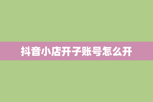 抖音小店开子账号怎么开