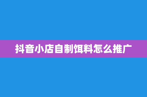 抖音小店自制饵料怎么推广