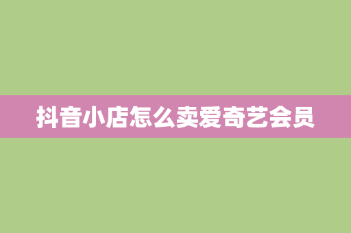 抖音小店怎么卖爱奇艺会员