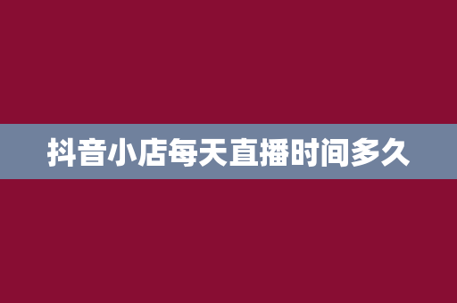 抖音小店每天直播时间多久