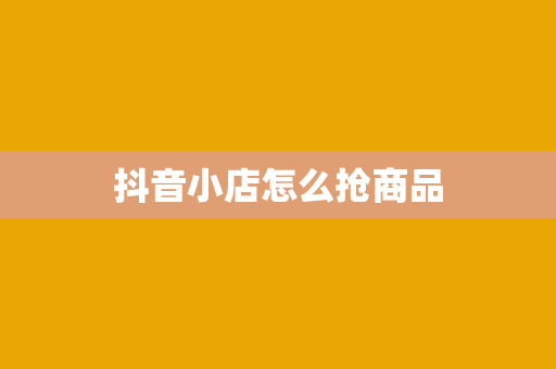 抖音小店怎么抢商品