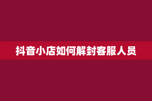 抖音小店如何解封客服人员