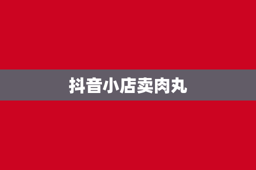抖音小店卖肉丸