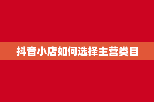 抖音小店如何选择主营类目