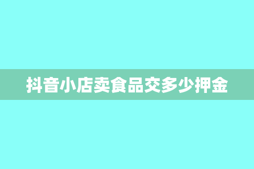 抖音小店卖食品交多少押金