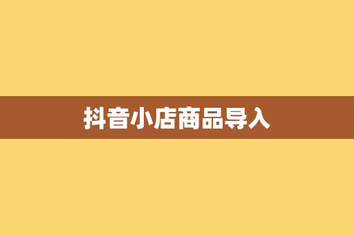 抖音小店商品导入
