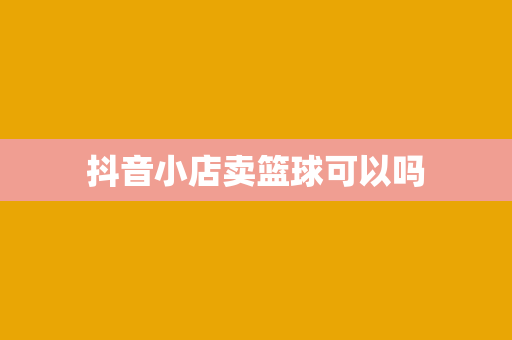 抖音小店卖篮球可以吗