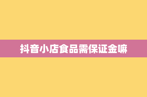 抖音小店食品需保证金嘛