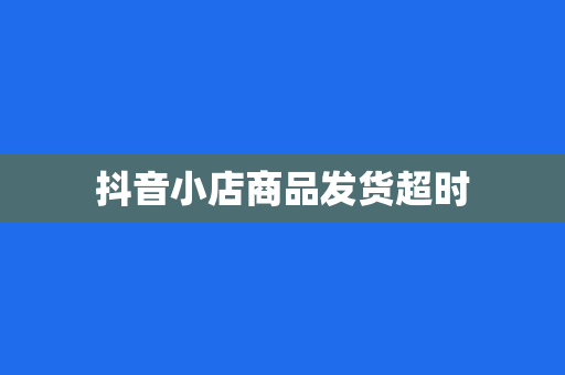 抖音小店商品发货超时