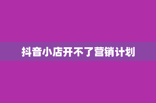 抖音小店开不了营销计划